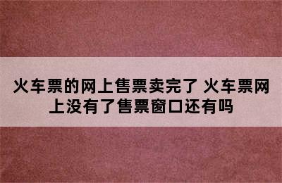 火车票的网上售票卖完了 火车票网上没有了售票窗口还有吗